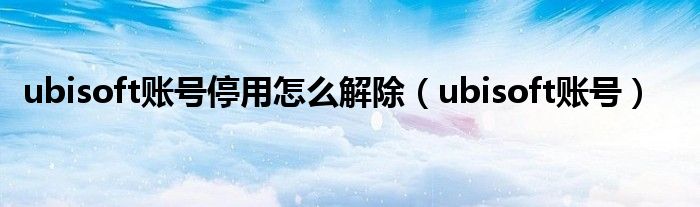 ubisoft账号停用怎么解除（ubisoft账号）