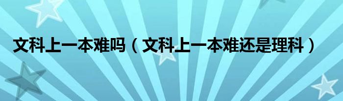 文科上一本难吗（文科上一本难还是理科）