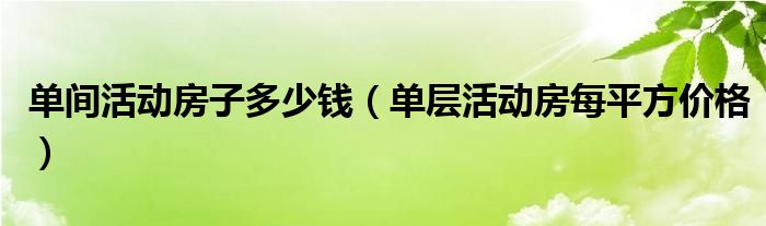 单间活动房子多少钱（单层活动房每平方价格）