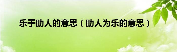 乐于助人的意思（助人为乐的意思）