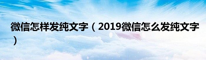 微信怎样发纯文字（2019微信怎么发纯文字）