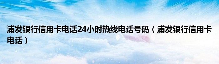 浦发银行信用卡电话24小时热线电话号码（浦发银行信用卡电话）