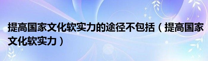 提高国家文化软实力的途径不包括（提高国家文化软实力）