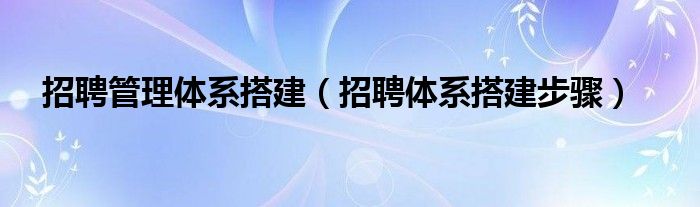 招聘管理体系搭建（招聘体系搭建步骤）