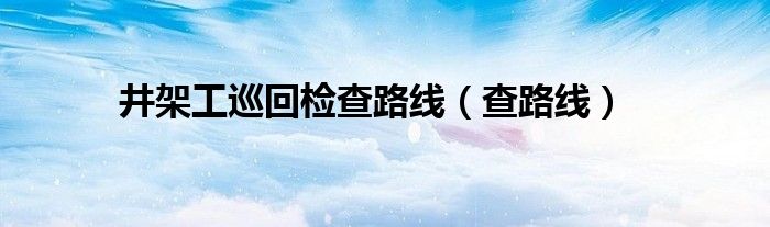 井架工巡回检查路线（查路线）