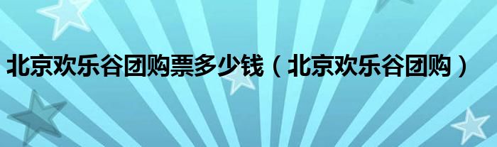 北京欢乐谷团购票多少钱（北京欢乐谷团购）