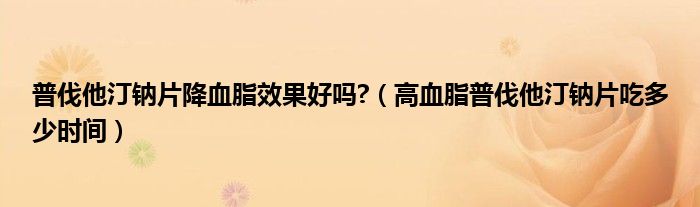 普伐他汀钠片降血脂效果好吗?（高血脂普伐他汀钠片吃多少时间）