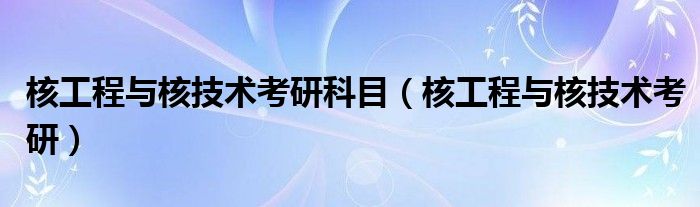 核工程与核技术考研科目（核工程与核技术考研）