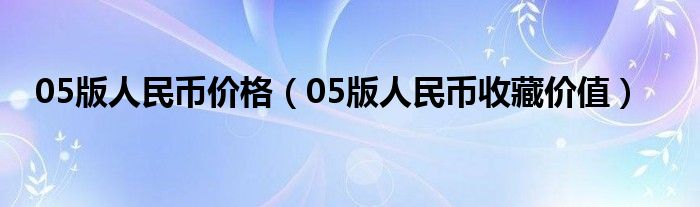 05版人民币价格（05版人民币收藏价值）