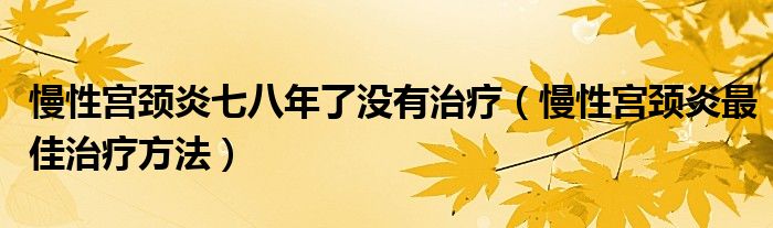 慢性宫颈炎七八年了没有治疗（慢性宫颈炎最佳治疗方法）