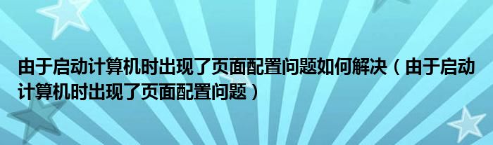 由于启动计算机时出现了页面配置问题如何解决（由于启动计算机时出现了页面配置问题）