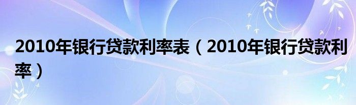 2010年银行贷款利率表（2010年银行贷款利率）