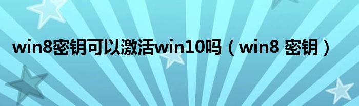 win8密钥可以激活win10吗（win8 密钥）