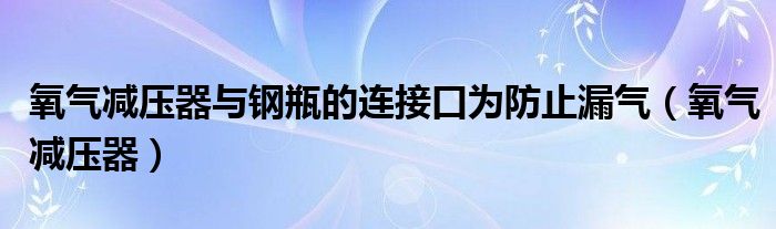 氧气减压器与钢瓶的连接口为防止漏气（氧气减压器）