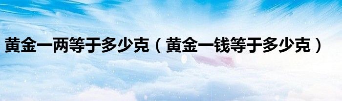 黄金一两等于多少克（黄金一钱等于多少克）