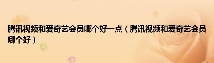 腾讯视频和爱奇艺会员哪个好一点（腾讯视频和爱奇艺会员哪个好）