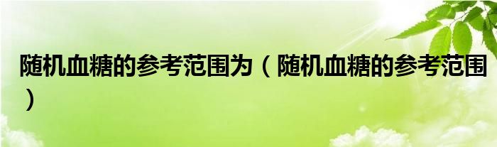 随机血糖的参考范围为（随机血糖的参考范围）