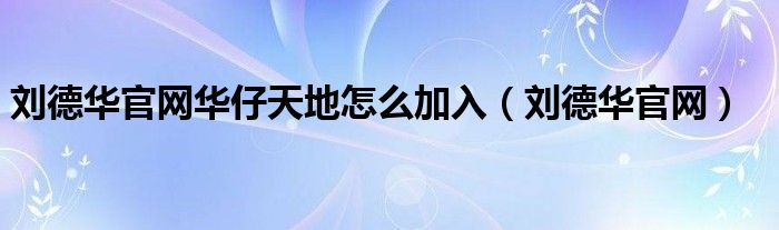 刘德华官网华仔天地怎么加入（刘德华官网）