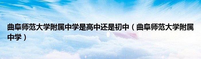 曲阜师范大学附属中学是高中还是初中（曲阜师范大学附属中学）