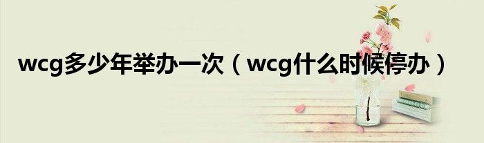 wcg多少年举办一次（wcg什么时候停办）