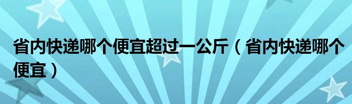 省内快递哪个便宜超过一公斤（省内快递哪个便宜）