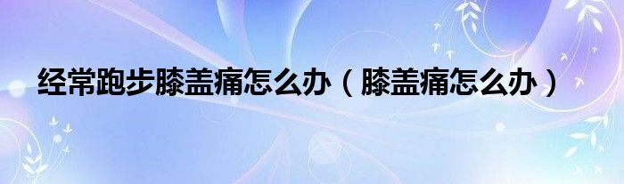 经常跑步膝盖痛怎么办（膝盖痛怎么办）