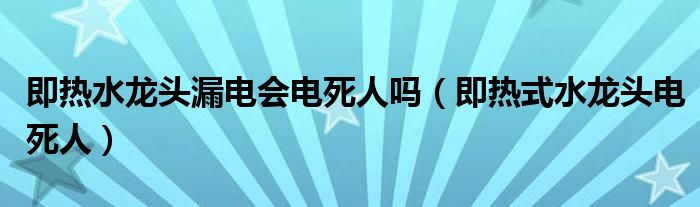 即热水龙头漏电会电死人吗（即热式水龙头电死人）