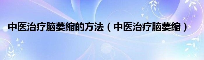 中医治疗脑萎缩的方法（中医治疗脑萎缩）