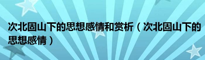 次北固山下的思想感情和赏析（次北固山下的思想感情）