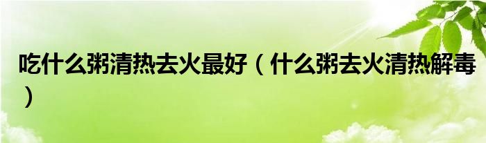 吃什么粥清热去火最好（什么粥去火清热解毒）