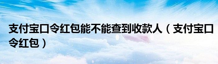 支付宝口令红包能不能查到收款人（支付宝口令红包）