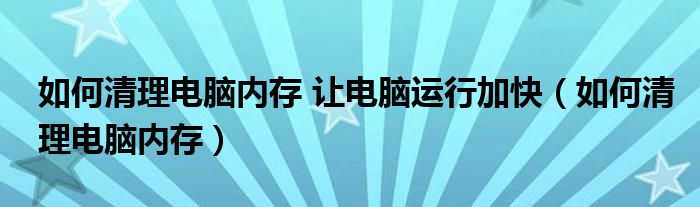 如何清理电脑内存 让电脑运行加快（如何清理电脑内存）