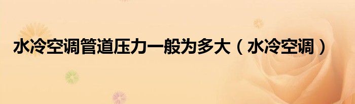 水冷空调管道压力一般为多大（水冷空调）