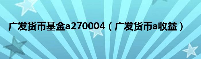 广发货币基金a270004（广发货币a收益）