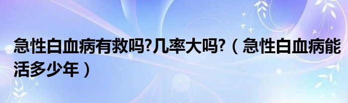 急性白血病有救吗?几率大吗?（急性白血病能活多少年）