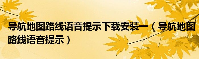 导航地图路线语音提示下载安装一（导航地图路线语音提示）