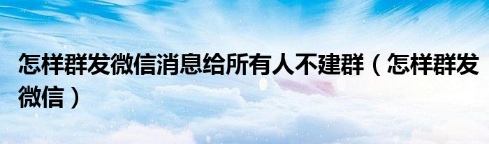 怎样群发微信消息给所有人不建群（怎样群发微信）