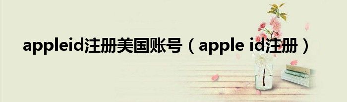 appleid注册美国账号（apple id注册）