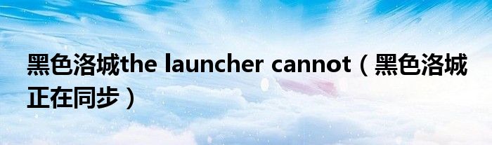 黑色洛城the launcher cannot（黑色洛城 正在同步）