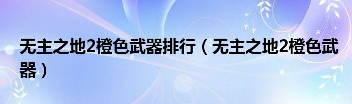 无主之地2橙色武器排行（无主之地2橙色武器）