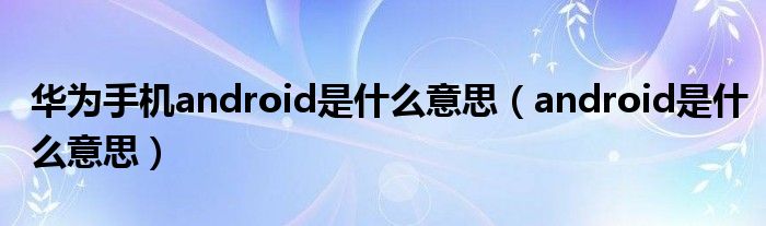 华为手机android是什么意思（android是什么意思）