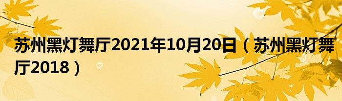 苏州黑灯舞厅2021年10月20日（苏州黑灯舞厅2018）