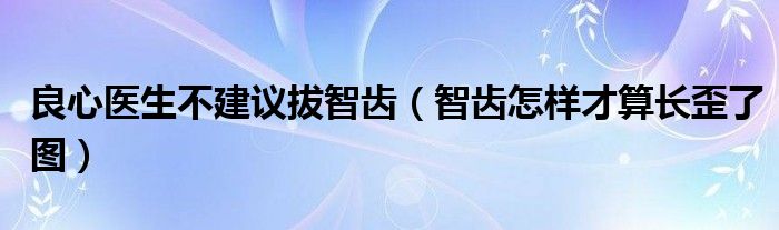 良心医生不建议拔智齿（智齿怎样才算长歪了图）