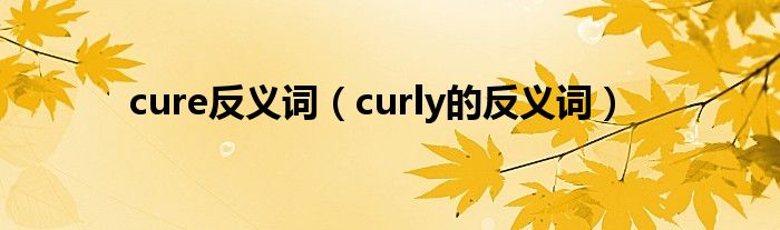 cure反义词（curly的反义词）