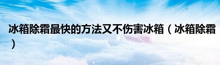 冰箱除霜最快的方法又不伤害冰箱（冰箱除霜）