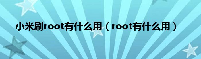 小米刷root有什么用（root有什么用）