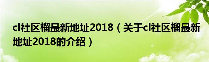 cl社区榴最新地址2018（关于cl社区榴最新地址2018的介绍）