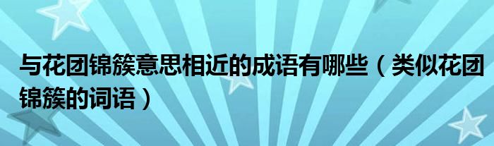 与花团锦簇意思相近的成语有哪些（类似花团锦簇的词语）