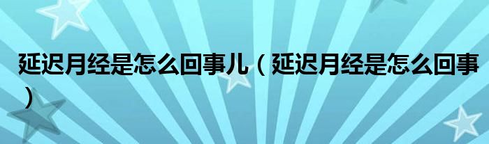 延迟月经是怎么回事儿（延迟月经是怎么回事）