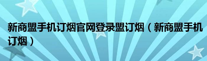 新商盟手机订烟官网登录盟订烟（新商盟手机订烟）